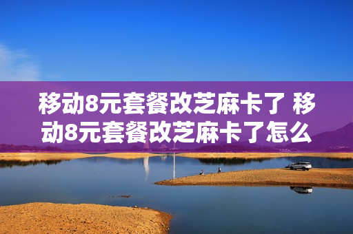 移动8元套餐改芝麻卡了 移动8元套餐改芝麻卡了怎么办
