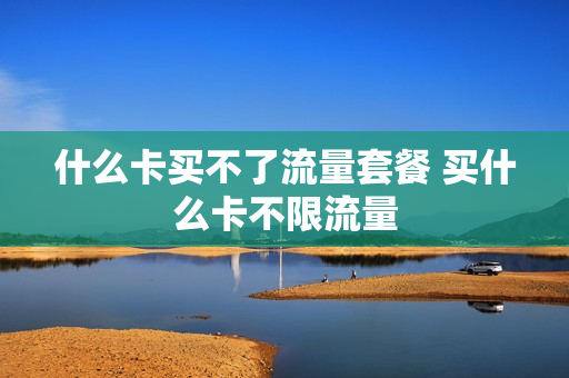 什么卡买不了流量套餐 买什么卡不限流量