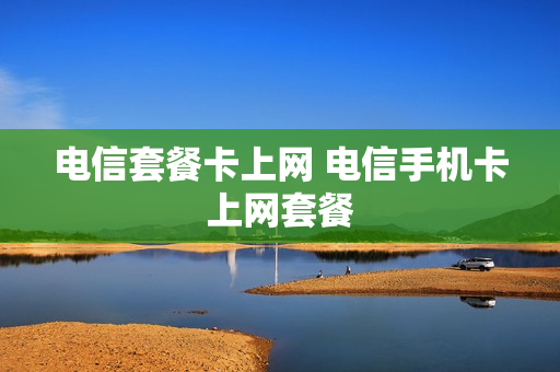 电信套餐卡上网 电信手机卡上网套餐