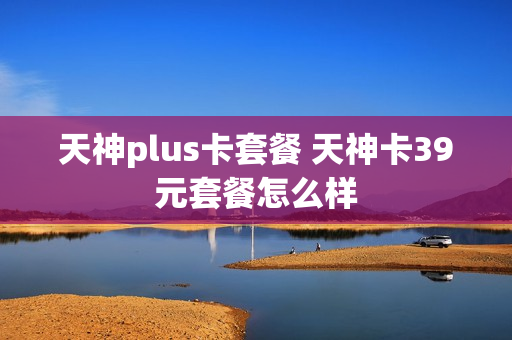 天神plus卡套餐 天神卡39元套餐怎么样