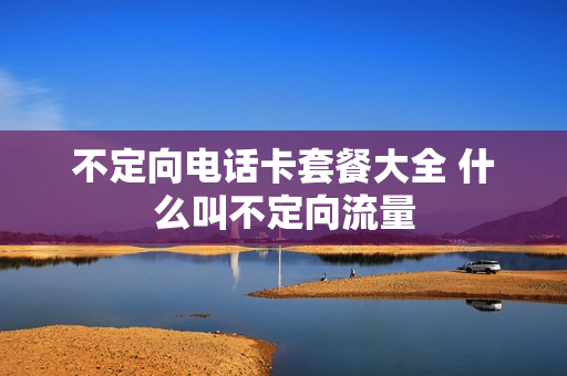 不定向电话卡套餐大全 什么叫不定向流量