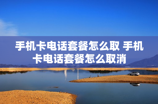 手机卡电话套餐怎么取 手机卡电话套餐怎么取消