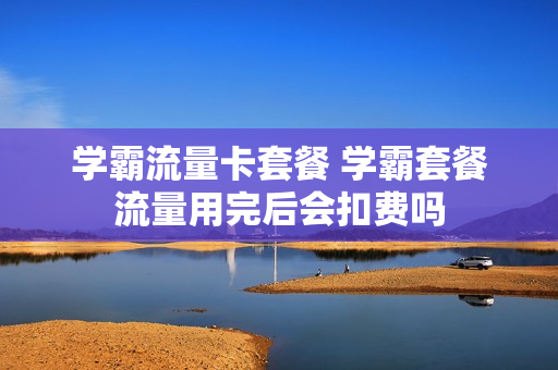 学霸流量卡套餐 学霸套餐流量用完后会扣费吗