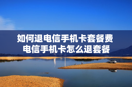 如何退电信手机卡套餐费 电信手机卡怎么退套餐