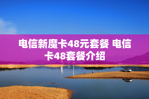 电信新魔卡48元套餐 电信卡48套餐介绍
