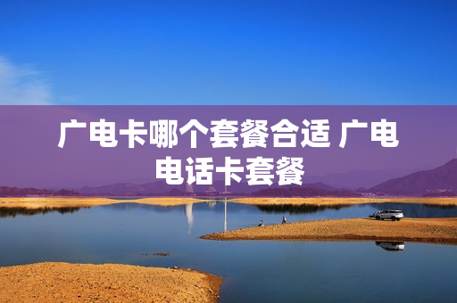 广电卡哪个套餐合适 广电电话卡套餐