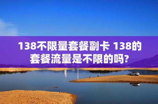 138不限量套餐副卡 138的套餐流量是不限的吗?
