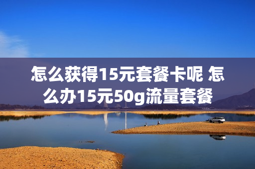 怎么获得15元套餐卡呢 怎么办15元50g流量套餐