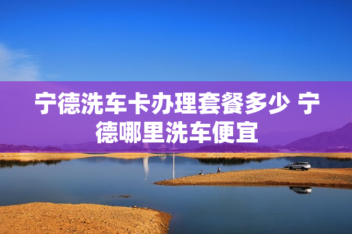 宁德洗车卡办理套餐多少 宁德哪里洗车便宜