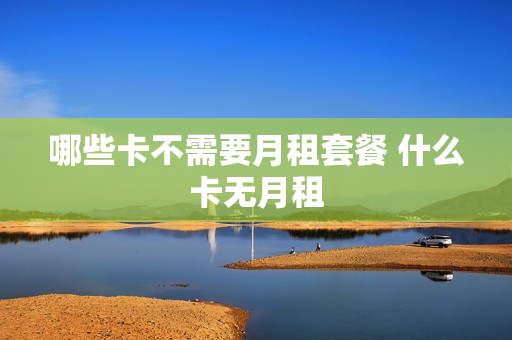 哪些卡不需要月租套餐 什么卡无月租