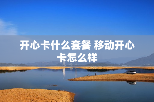 开心卡什么套餐 移动开心卡怎么样