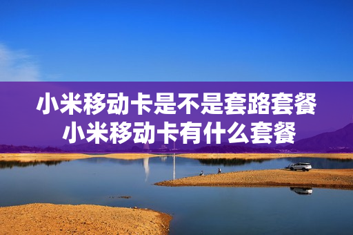 小米移动卡是不是套路套餐 小米移动卡有什么套餐