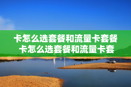 卡怎么选套餐和流量卡套餐 卡怎么选套餐和流量卡套餐的区别