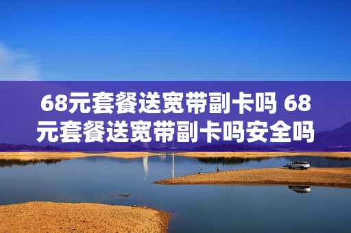 68元套餐送宽带副卡吗 68元套餐送宽带副卡吗安全吗