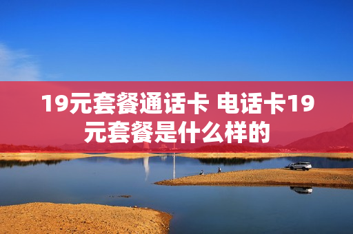 19元套餐通话卡 电话卡19元套餐是什么样的