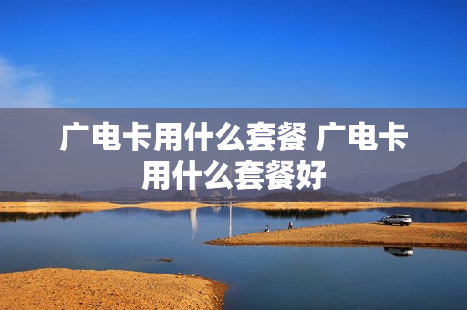 广电卡用什么套餐 广电卡用什么套餐好
