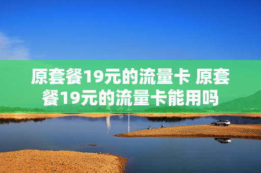 原套餐19元的流量卡 原套餐19元的流量卡能用吗