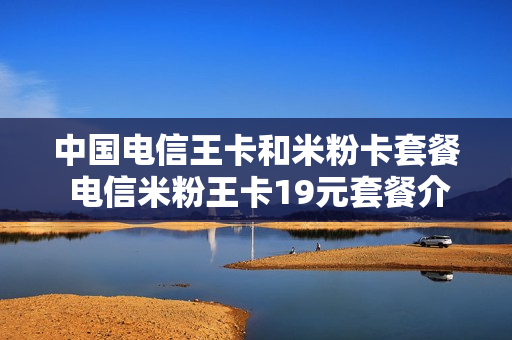 中国电信王卡和米粉卡套餐 电信米粉王卡19元套餐介绍