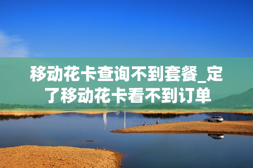 移动花卡查询不到套餐_定了移动花卡看不到订单