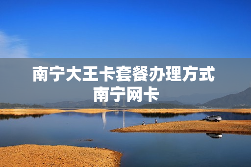 南宁大王卡套餐办理方式 南宁网卡