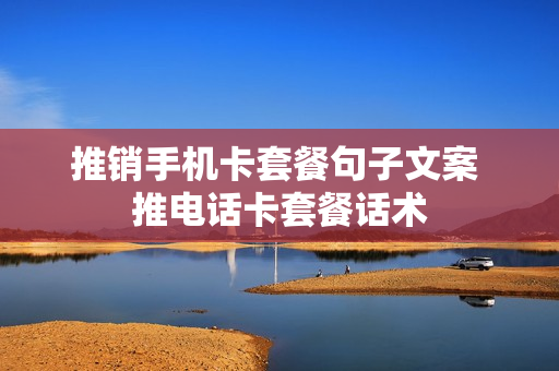 推销手机卡套餐句子文案 推电话卡套餐话术