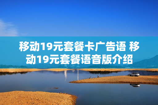 移动19元套餐卡广告语 移动19元套餐语音版介绍
