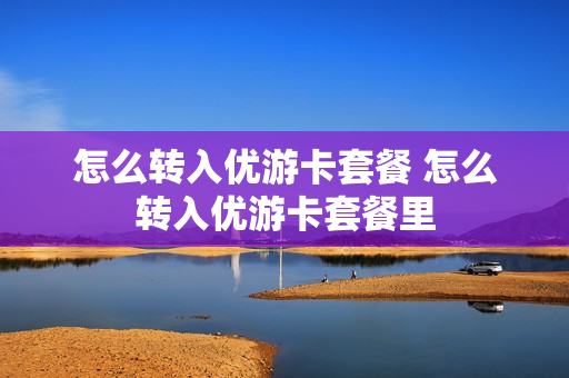 怎么转入优游卡套餐 怎么转入优游卡套餐里