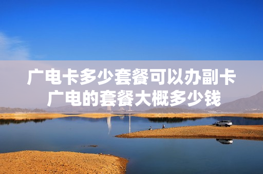 广电卡多少套餐可以办副卡 广电的套餐大概多少钱