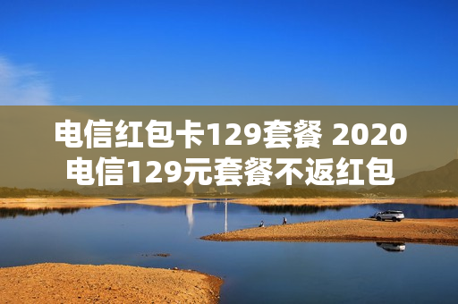电信红包卡129套餐 2020电信129元套餐不返红包