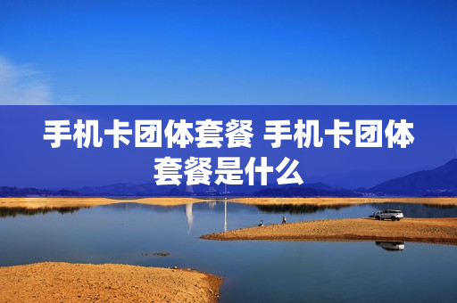 手机卡团体套餐 手机卡团体套餐是什么