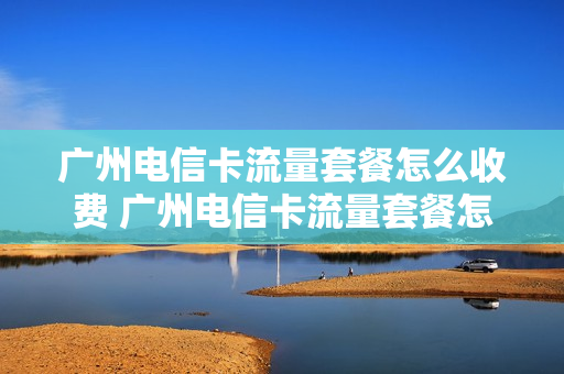 广州电信卡流量套餐怎么收费 广州电信卡流量套餐怎么收费的