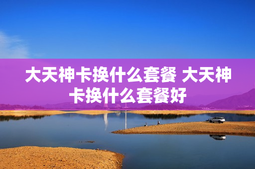 大天神卡换什么套餐 大天神卡换什么套餐好