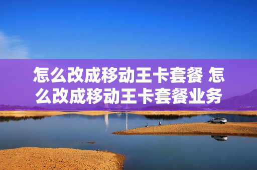 怎么改成移动王卡套餐 怎么改成移动王卡套餐业务