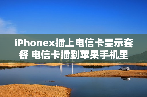 iPhonex插上电信卡显示套餐 电信卡插到苹果手机里显示1x