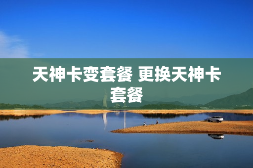 天神卡变套餐 更换天神卡套餐