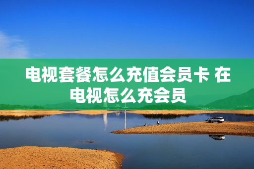 电视套餐怎么充值会员卡 在电视怎么充会员