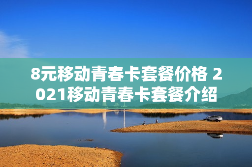 8元移动青春卡套餐价格 2021移动青春卡套餐介绍
