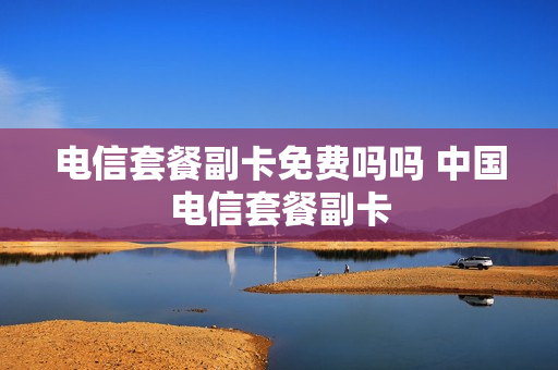 电信套餐副卡免费吗吗 中国电信套餐副卡