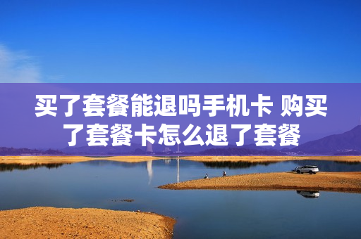买了套餐能退吗手机卡 购买了套餐卡怎么退了套餐