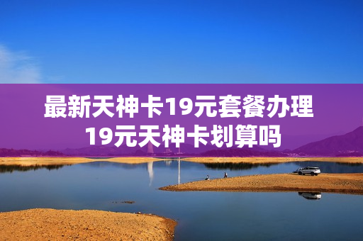 最新天神卡19元套餐办理 19元天神卡划算吗