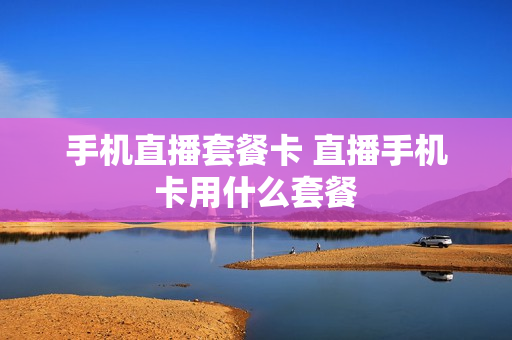 手机直播套餐卡 直播手机卡用什么套餐