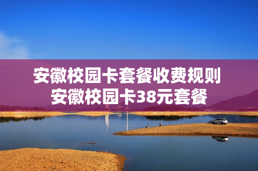 安徽校园卡套餐收费规则 安徽校园卡38元套餐