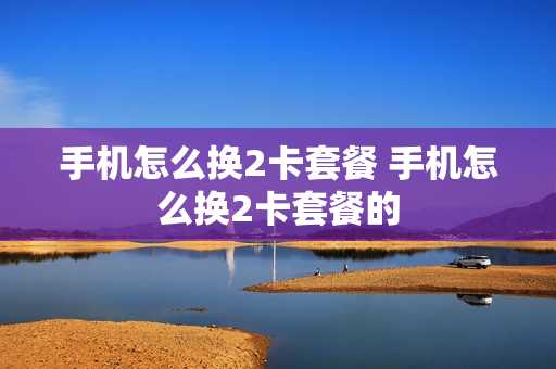 手机怎么换2卡套餐 手机怎么换2卡套餐的