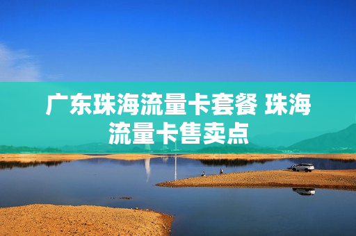 广东珠海流量卡套餐 珠海流量卡售卖点