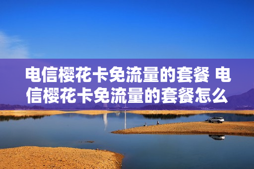 电信樱花卡免流量的套餐 电信樱花卡免流量的套餐怎么取消