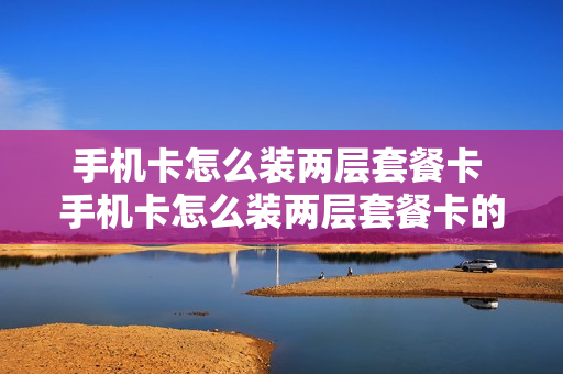 手机卡怎么装两层套餐卡 手机卡怎么装两层套餐卡的