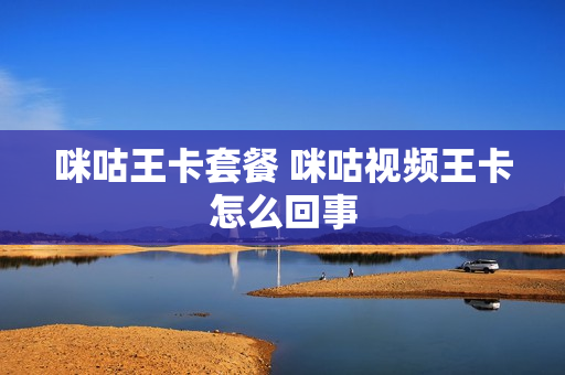 咪咕王卡套餐 咪咕视频王卡怎么回事