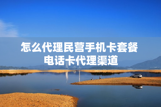 怎么代理民营手机卡套餐 电话卡代理渠道