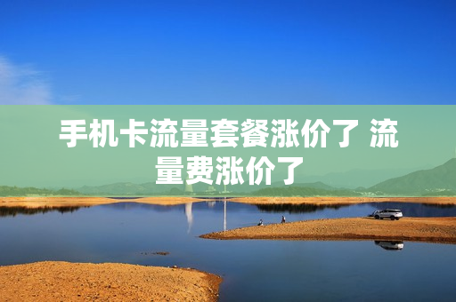 手机卡流量套餐涨价了 流量费涨价了