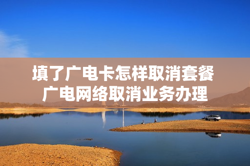 填了广电卡怎样取消套餐 广电网络取消业务办理